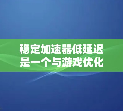 稳定加速器低延迟是一个与游戏优化相关的术语,旨在通过调整缓存和缓存缓存技术来优化游戏性能,减少延迟。以下是对其的详细解释和建议 稳定加速器低延迟是一个与游戏优化相关的术语,旨在通过调整缓存和缓存缓存技术来优化游戏性能,减少延迟。以下是对其的详细解释和建议