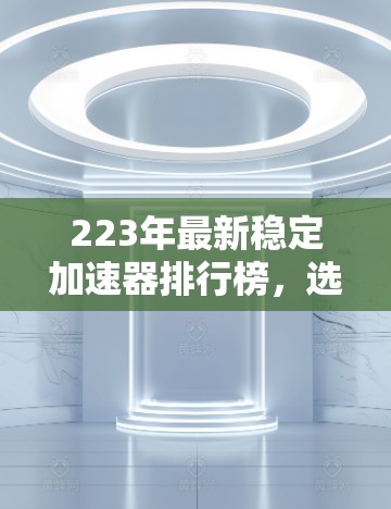 223年最新稳定加速器排行榜，选择值得信赖的设备