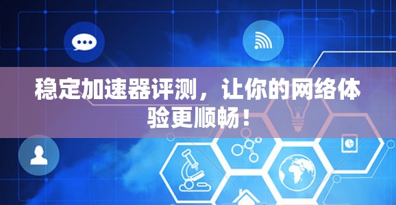 稳定加速器评测，让你的网络体验更顺畅！