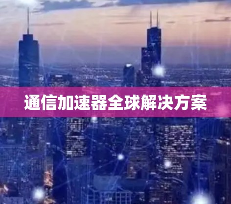 通信加速器全球解决方案 通信加速器全球解决方案