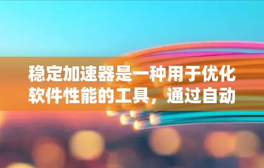 稳定加速器是一种用于优化软件性能的工具，通过自动调整速度和资源管理，提升系统稳定性和效率。以下是详细的使用指南