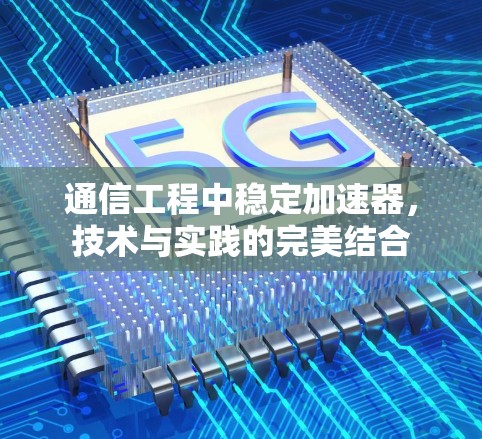 通信工程中稳定加速器,技术与实践的完美结合 通信工程中稳定加速器,技术与实践的完美结合