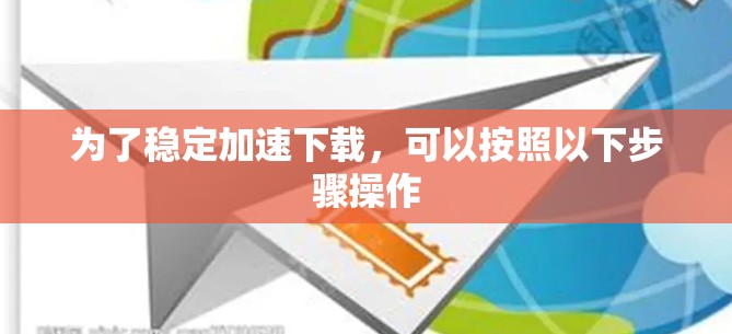 为了稳定加速下载，可以按照以下步骤操作