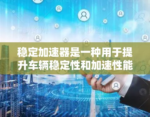稳定加速器是一种用于提升车辆稳定性和加速性能的装置，通过多种技术手段确保车辆在加速过程中稳定。以下是关于稳定加速器的详细信息