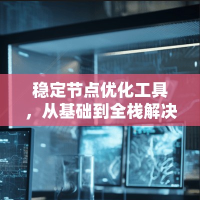 稳定节点优化工具，从基础到全栈解决方案