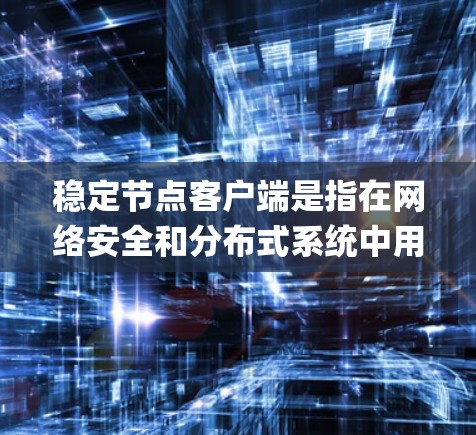 稳定节点客户端是指在网络安全和分布式系统中用于支持特定应用的服务器应用，通常与服务器类型如Nginx、Apache等相关。以下是对该主题的详细总结