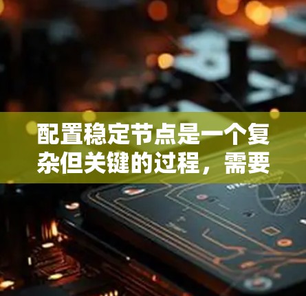 配置稳定节点是一个复杂但关键的过程,需要仔细规划和正确执行。以下是一个清晰的步骤指南,帮助您顺利进行配置 配置稳定节点是一个复杂但关键的过程,需要仔细规划和正确执行。以下是一个清晰的步骤指南,帮助您顺利进行配置