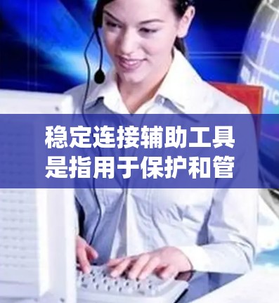 稳定连接辅助工具是指用于保护和管理连接稳定性的工具，旨在确保连接的可靠性和可靠性。这些工具通过检测、监控和管理连接，帮助用户和系统保持连接的稳定性。以下是对这个概念的详细分析