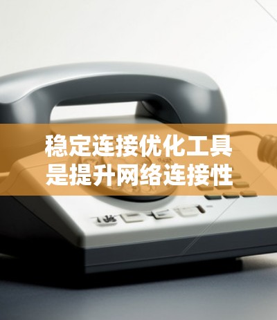 稳定连接优化工具是提升网络连接性能的重要手段，通过以下步骤可以有效地优化连接