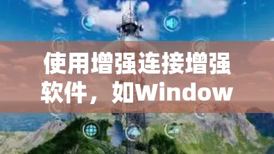 使用增强连接增强软件，如Windows、mac或Linux，是为了提高连接速度和稳定性，特别是在网络不稳定或设备损坏的情况下。以下是步骤指南