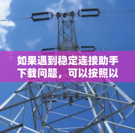 如果遇到稳定连接助手下载问题，可以按照以下步骤进行排查和解决