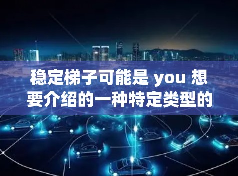 稳定梯子可能是 you 想要介绍的一种特定类型的稳定投资工具或应用。由于信息有限，我将基于你提供的信息进行推断，并假设这是一个用于稳定股票或投资的工具。以下是我对稳定梯子可能的功能和用途的总结