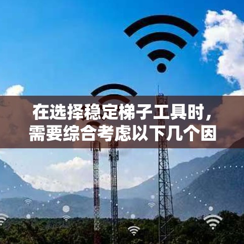 在选择稳定梯子工具时，需要综合考虑以下几个因素