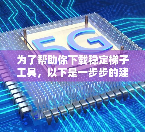 为了帮助你下载稳定梯子工具，以下是一步步的建议