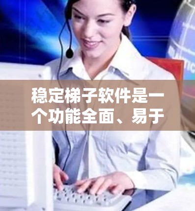 稳定梯子软件是一个功能全面、易于使用的团队或项目动态管理工具,适合管理团队和项目。以下是详细的步骤指南 稳定梯子软件是一个功能全面、易于使用的团队或项目动态管理工具,适合管理团队和项目。以下是详细的步骤指南