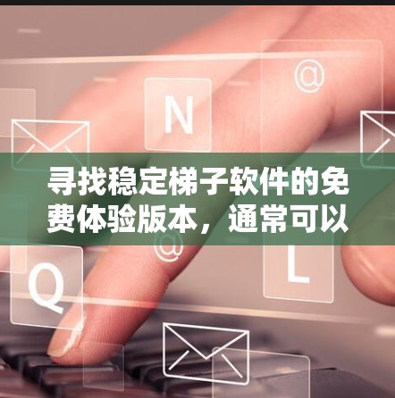 寻找稳定梯子软件的免费体验版本，通常可以在不同平台上找到。以下是一些常见的平台和其可能的免费体验版本