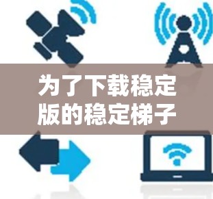 为了下载稳定版的稳定梯子软件，您可以按照以下步骤进行