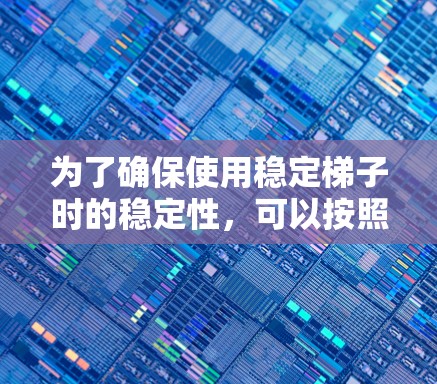 为了确保使用稳定梯子时的稳定性,可以按照以下步骤进行 为了确保使用稳定梯子时的稳定性,可以按照以下步骤进行