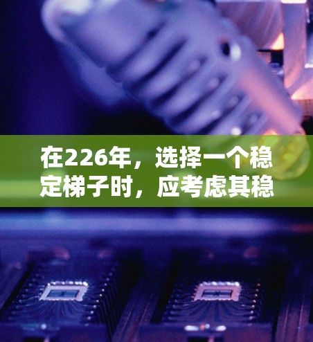 在226年，选择一个稳定梯子时，应考虑其稳定性和耐用性，以确保在较长的使用过程中不会因其结构不稳而损坏。以下是一些推荐的稳定梯子选项
