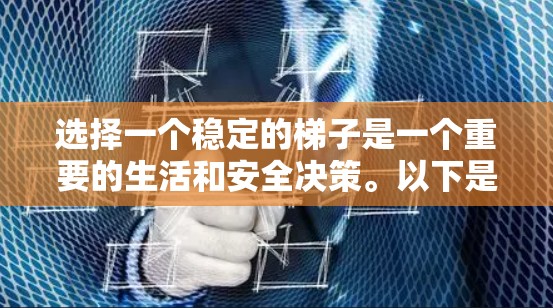 选择一个稳定的梯子是一个重要的生活和安全决策。以下是一些关键点,帮助您做出明智的选择 选择一个稳定的梯子是一个重要的生活和安全决策。以下是一些关键点,帮助您做出明智的选择