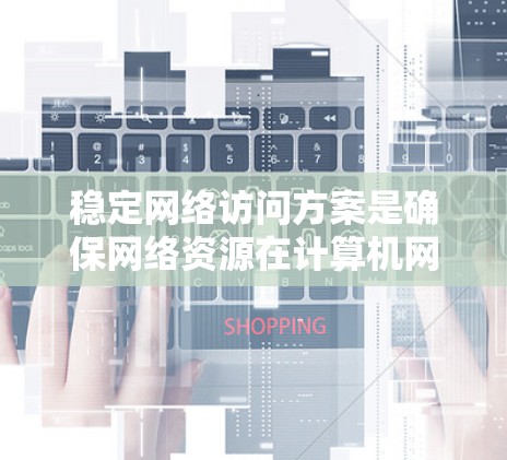 稳定网络访问方案是确保网络资源在计算机网络中被访问时的安全和可靠的管理方法。以下是对该主题的详细总结和解释