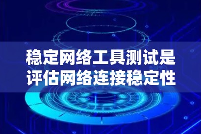 稳定网络工具测试是评估网络连接稳定性的专业工具，主要关注连接的延迟和稳定性，确保在高负载或频繁请求下网络的连续性和可靠性。以下是详细的总结