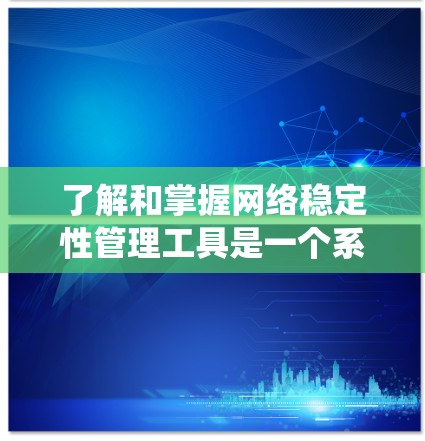 了解和掌握网络稳定性管理工具是一个系统工程，涉及多个步骤和知识，以下是详细的总结和步骤