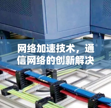 网络加速技术，通信网络的创新解决方案