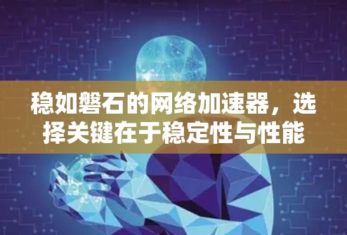稳如磐石的网络加速器,选择关键在于稳定性与性能 稳如磐石的网络加速器,选择关键在于稳定性与性能