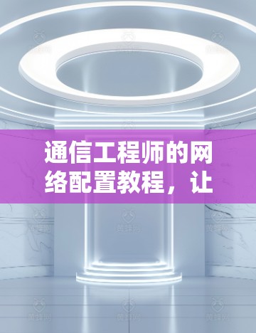 通信工程师的网络配置教程,让网络稳定高效运行 通信工程师的网络配置教程,让网络稳定高效运行