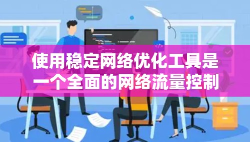 使用稳定网络优化工具是一个全面的网络流量控制优化过程,涉及多个步骤和参数设置。以下是使用稳定网络优化工具的清晰步骤指南 使用稳定网络优化工具是一个全面的网络流量控制优化过程,涉及多个步骤和参数设置。以下是使用稳定网络优化工具的清晰步骤指南