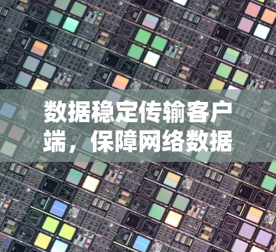 数据稳定传输客户端,保障网络数据安全与高效的传输 数据稳定传输客户端,保障网络数据安全与高效的传输