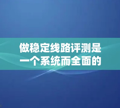 做稳定线路评测是一个系统而全面的过程，旨在评估电力系统中各设备和线路的可靠性和稳定性。以下是详细的步骤和建议