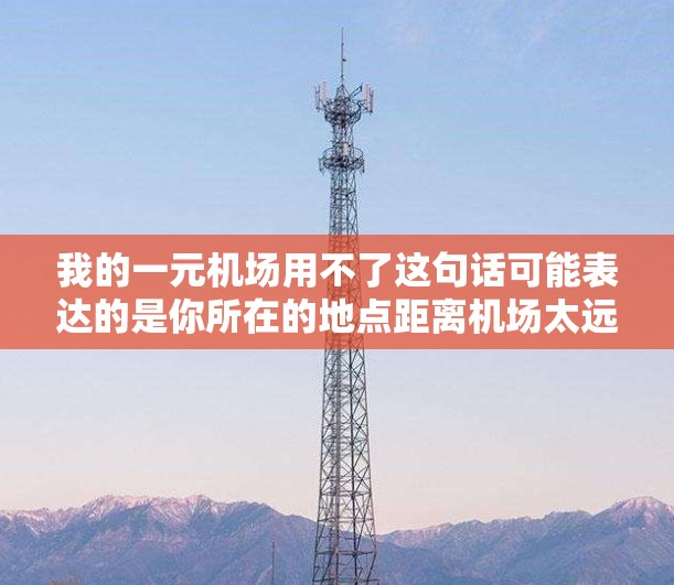 我的一元机场用不了这句话可能表达的是你所在的地点距离机场太远,导致你在规定时间内无法到达机场,或者你感到机场太近,无法完成行程 我的一元机场用不了这句话可能表达的是你所在的地点距离机场太远,导致你在规定时间内无法到达机场,或者你感到机场太近,无法完成行程