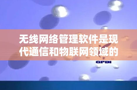 无线网络管理软件是现代通信和物联网领域的重要工具，以下是系统性地介绍这些软件及其特点