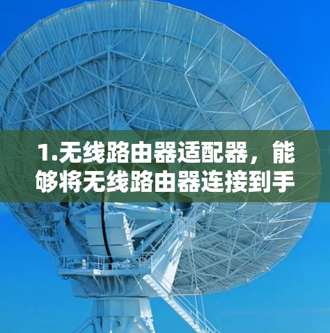 1.无线路由器适配器，能够将无线路由器连接到手机或电脑上的适配器，方便用户在不同设备上使用无线路由器