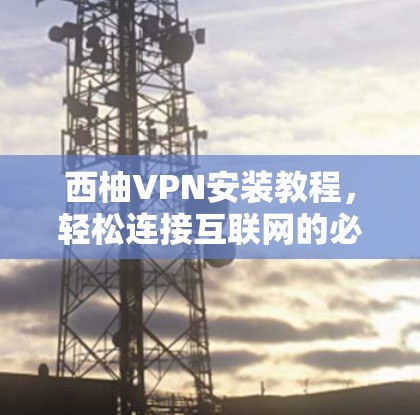 西柚VPN安装教程，轻松连接互联网的必修课