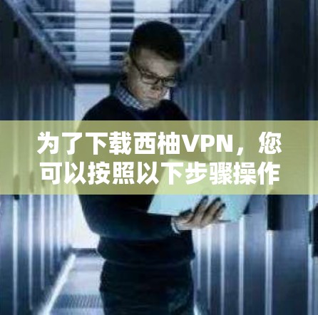 为了下载西柚VPN，您可以按照以下步骤操作