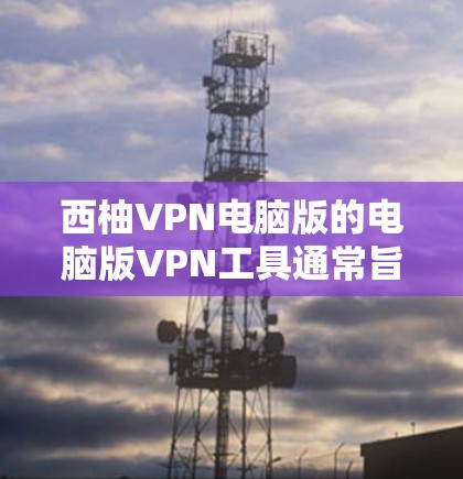 西柚VPN电脑版的电脑版VPN工具通常旨在提供安全、高效的网络连接服务,帮助用户访问互联网时保持数据安全。以下是一些常见的功能和设置,供用户参考 西柚VPN电脑版的电脑版VPN工具通常旨在提供安全、高效的网络连接服务,帮助用户访问互联网时保持数据安全。以下是一些常见的功能和设置,供用户参考