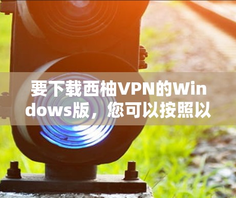 要下载西柚VPN的Windows版,您可以按照以下步骤操作 要下载西柚VPN的Windows版,您可以按照以下步骤操作