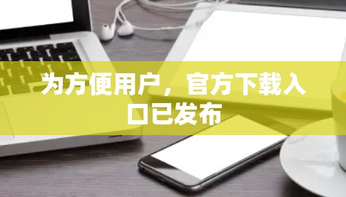 为方便用户,官方下载入口已发布 为方便用户,官方下载入口已发布