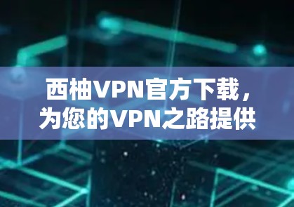 西柚VPN官方下载，为您的VPN之路提供更安全的解决方案