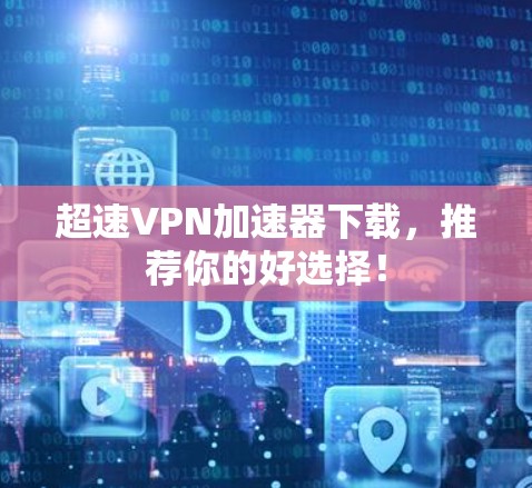 超速VPN加速器下载,推荐你的好选择! 超速VPN加速器下载,推荐你的好选择!