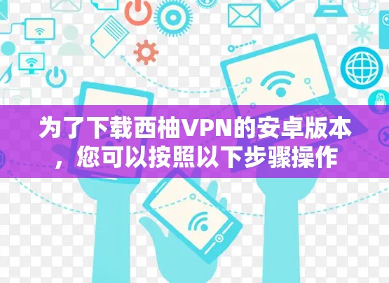 为了下载西柚VPN的安卓版本，您可以按照以下步骤操作