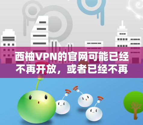 西柚VPN的官网可能已经不再开放，或者已经不再提供下载服务。如果你无法找到官方的下载链接，建议你尝试以下步骤