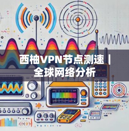 西柚VPN节点测速｜全球网络分析