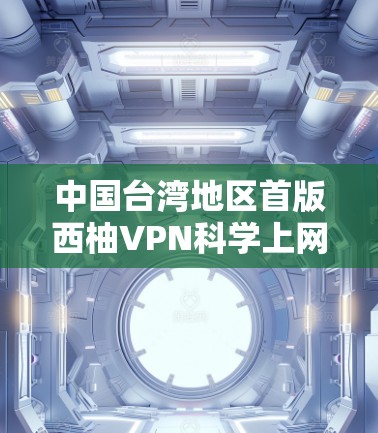 中国台湾地区首版西柚VPN科学上网方案，为您海外访问提供科学化、便捷化的网络环境