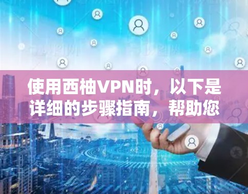 使用西柚VPN时，以下是详细的步骤指南，帮助您顺利使用该服务