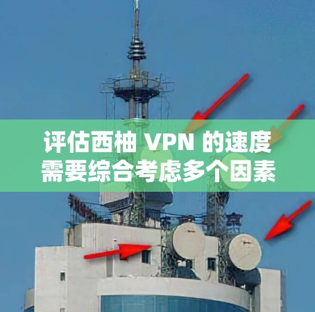 评估西柚 VPN 的速度需要综合考虑多个因素，以下是详细的评估步骤