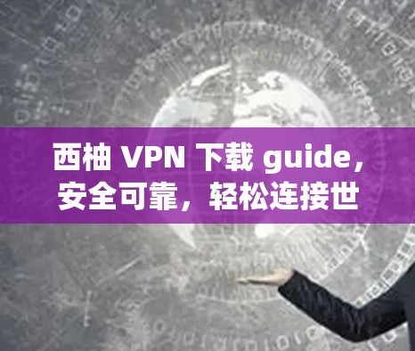 西柚 VPN 下载 guide，安全可靠，轻松连接世界网络